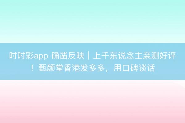 時時彩app 確鑿反映｜上千東說念主親測好評！甄顏堂香港發(fā)多多，用口碑談話