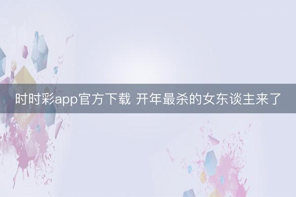 時(shí)時(shí)彩app官方下載 開年最殺的女東談主來了