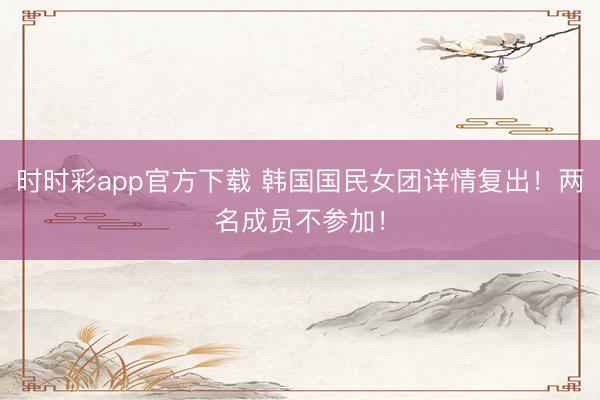 時時彩app官方下載 韓國國民女團詳情復出！兩名成員不參加！