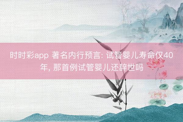 時時彩app 著名內行預言: 試管嬰兒壽命僅40年， 那首例試管嬰兒還辭世嗎