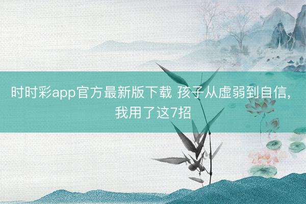 時(shí)時(shí)彩app官方最新版下載 孩子從虛弱到自信, 我用了這7招