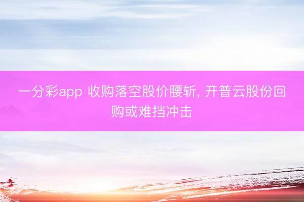 一分彩app 收購落空股價(jià)腰斬, 開普云股份回購或難擋沖擊